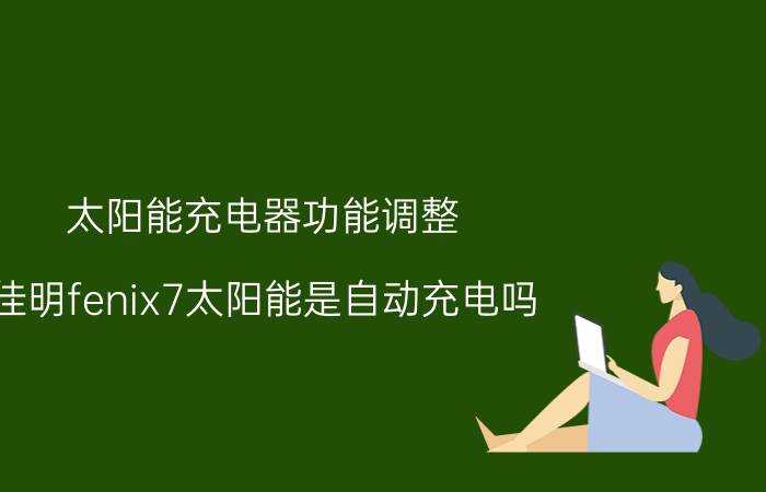 太阳能充电器功能调整 佳明fenix7太阳能是自动充电吗？